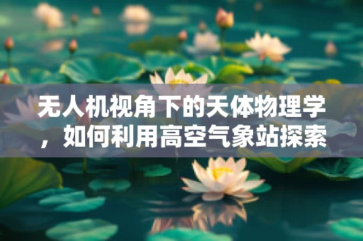 无人机视角下的天体物理学，如何利用高空气象站探索宇宙奥秘？