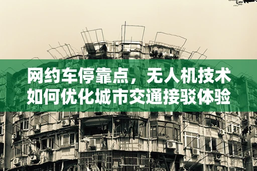 网约车停靠点，无人机技术如何优化城市交通接驳体验？