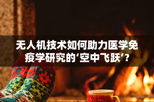 无人机技术如何助力医学免疫学研究的‘空中飞跃’？