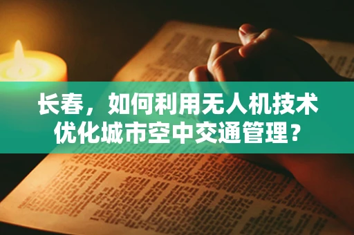 长春，如何利用无人机技术优化城市空中交通管理？