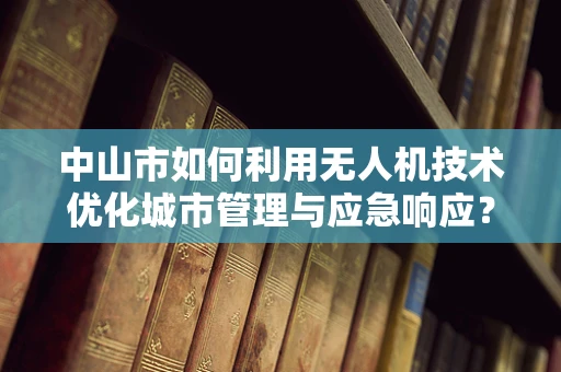 中山市如何利用无人机技术优化城市管理与应急响应？