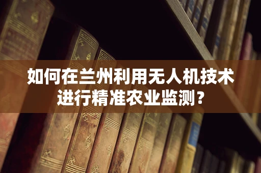 如何在兰州利用无人机技术进行精准农业监测？