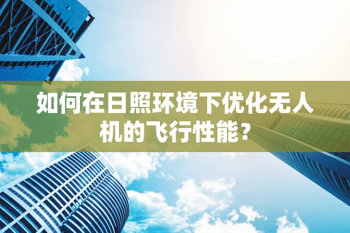 如何在日照环境下优化无人机的飞行性能？