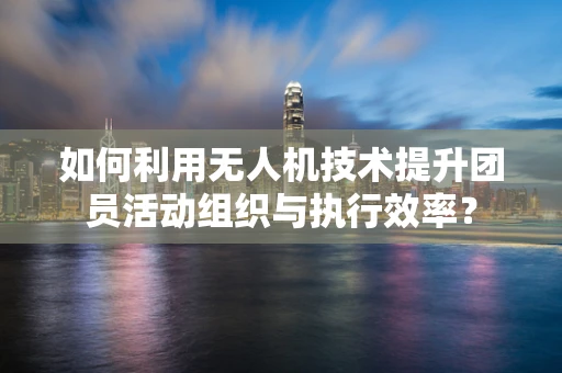 如何利用无人机技术提升团员活动组织与执行效率？