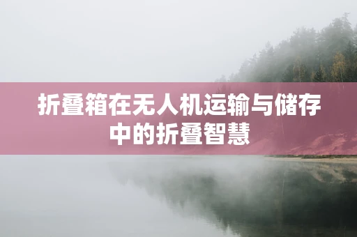 折叠箱在无人机运输与储存中的折叠智慧