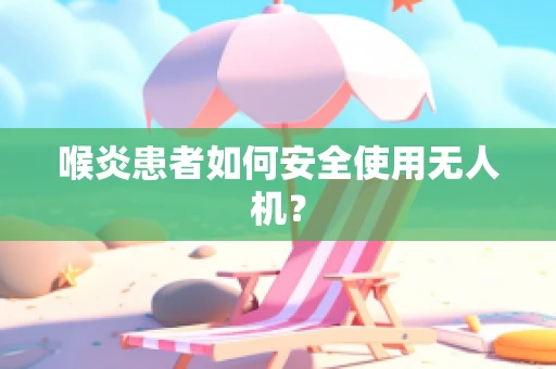 喉炎患者如何安全使用无人机？