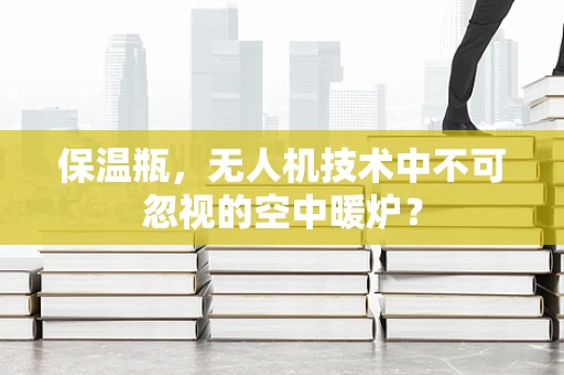 保温瓶，无人机技术中不可忽视的空中暖炉？