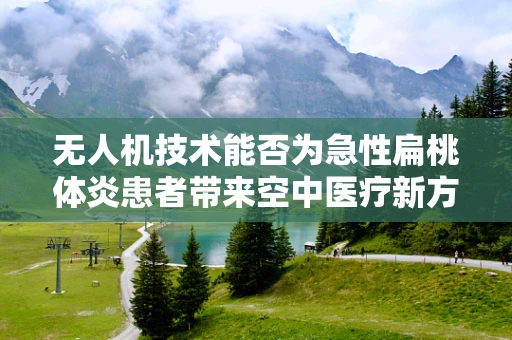 无人机技术能否为急性扁桃体炎患者带来空中医疗新方案？