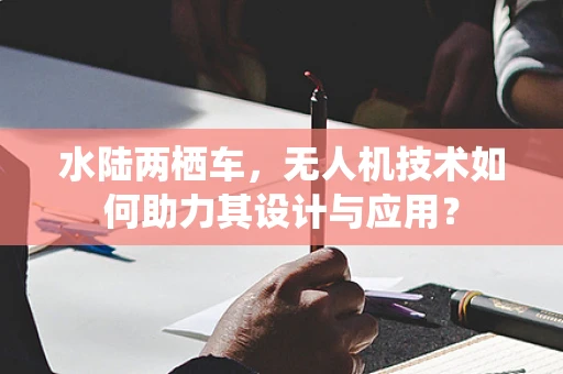 水陆两栖车，无人机技术如何助力其设计与应用？