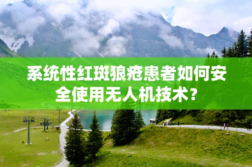 系统性红斑狼疮患者如何安全使用无人机技术？