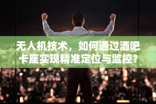 无人机技术，如何通过酒吧卡座实现精准定位与监控？