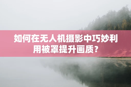 如何在无人机摄影中巧妙利用被罩提升画质？