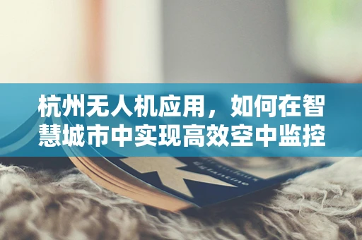 杭州无人机应用，如何在智慧城市中实现高效空中监控？