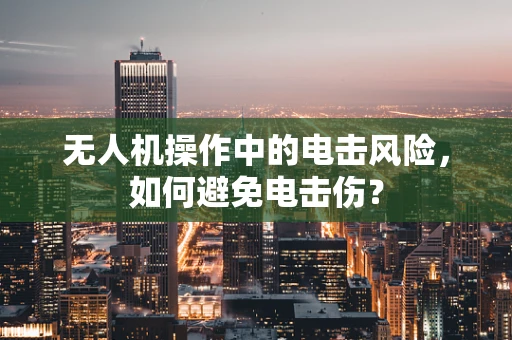 无人机操作中的电击风险，如何避免电击伤？