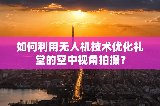 如何利用无人机技术优化礼堂的空中视角拍摄？