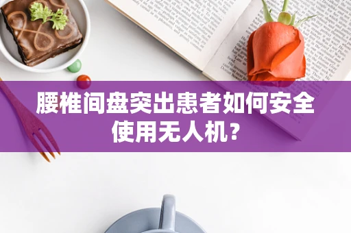 腰椎间盘突出患者如何安全使用无人机？