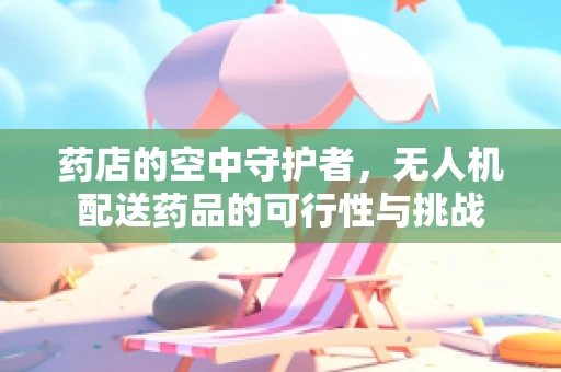 药店的空中守护者，无人机配送药品的可行性与挑战