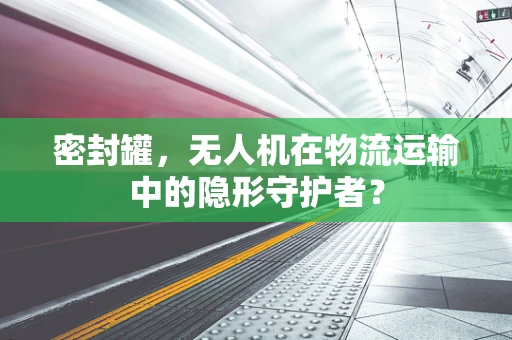 密封罐，无人机在物流运输中的隐形守护者？