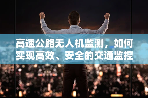 高速公路无人机监测，如何实现高效、安全的交通监控？