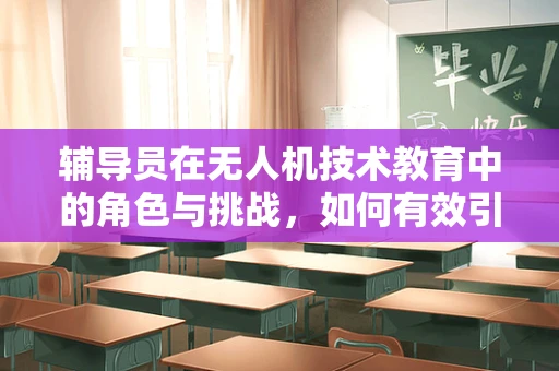 辅导员在无人机技术教育中的角色与挑战，如何有效引导未来飞行器工程师？