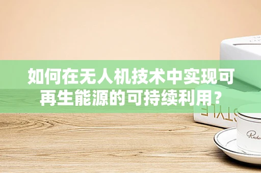 如何在无人机技术中实现可再生能源的可持续利用？