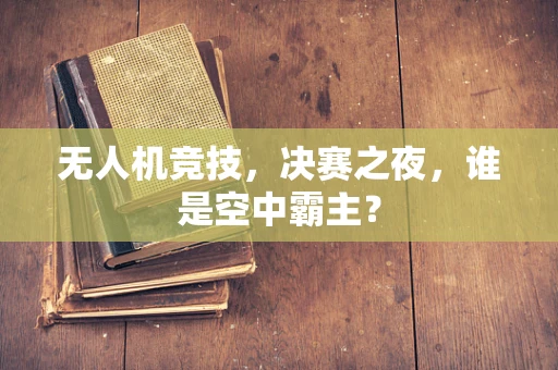 无人机竞技，决赛之夜，谁是空中霸主？