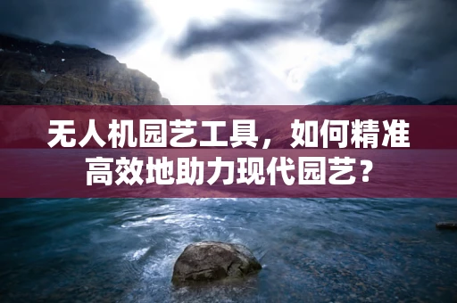 无人机园艺工具，如何精准高效地助力现代园艺？