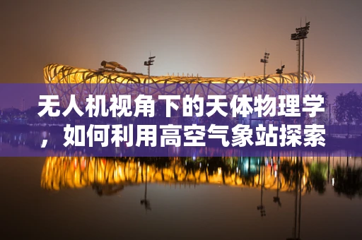 无人机视角下的天体物理学，如何利用高空气象站探索宇宙奥秘？