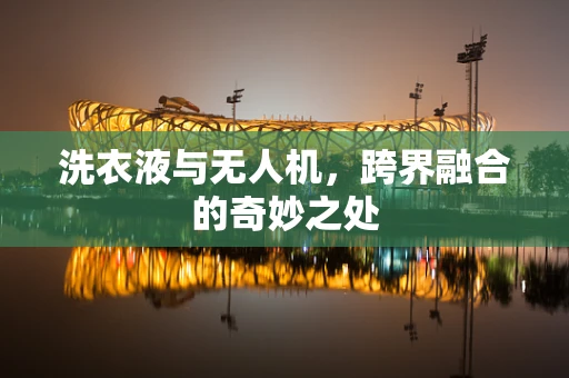 洗衣液与无人机，跨界融合的奇妙之处