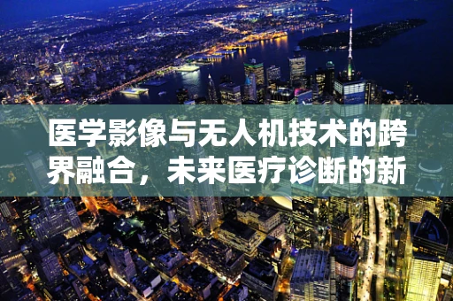 医学影像与无人机技术的跨界融合，未来医疗诊断的新视界？