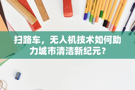 扫路车，无人机技术如何助力城市清洁新纪元？