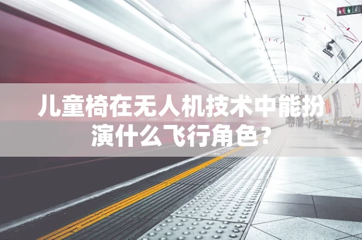 儿童椅在无人机技术中能扮演什么飞行角色？