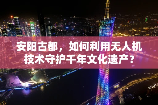 安阳古都，如何利用无人机技术守护千年文化遗产？
