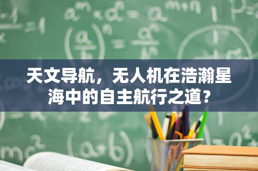 天文导航，无人机在浩瀚星海中的自主航行之道？