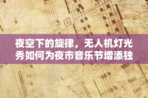 夜空下的旋律，无人机灯光秀如何为夜市音乐节增添独特魅力？