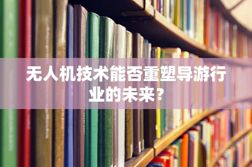 无人机技术能否重塑导游行业的未来？