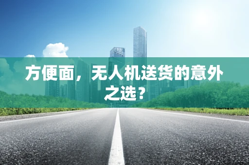 方便面，无人机送货的意外之选？