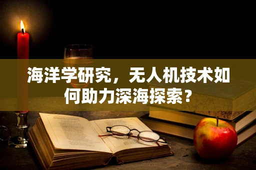 海洋学研究，无人机技术如何助力深海探索？