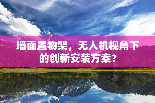 墙面置物架，无人机视角下的创新安装方案？