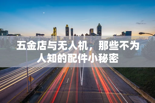 五金店与无人机，那些不为人知的配件小秘密