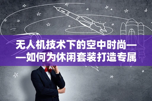 无人机技术下的空中时尚——如何为休闲套装打造专属航拍秀？
