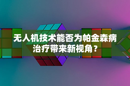 无人机技术能否为帕金森病治疗带来新视角？