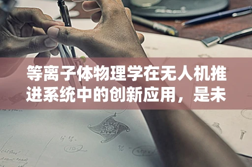 等离子体物理学在无人机推进系统中的创新应用，是未来飞行的新动力吗？