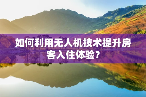 如何利用无人机技术提升房客入住体验？
