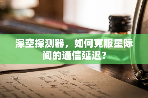 深空探测器，如何克服星际间的通信延迟？