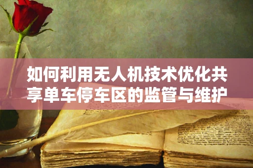 如何利用无人机技术优化共享单车停车区的监管与维护？