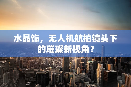 水晶饰，无人机航拍镜头下的璀璨新视角？