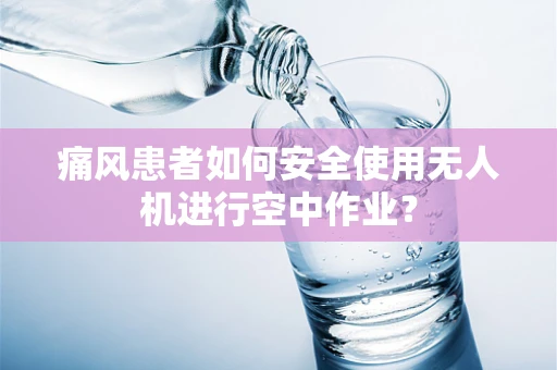 痛风患者如何安全使用无人机进行空中作业？