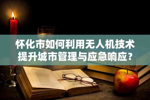 怀化市如何利用无人机技术提升城市管理与应急响应？