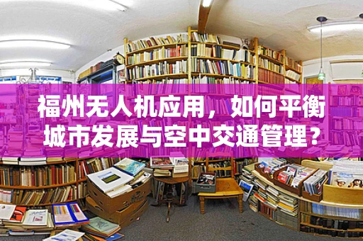 福州无人机应用，如何平衡城市发展与空中交通管理？